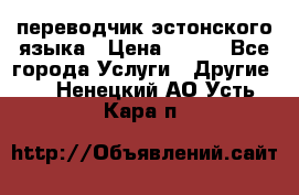 переводчик эстонского языка › Цена ­ 400 - Все города Услуги » Другие   . Ненецкий АО,Усть-Кара п.